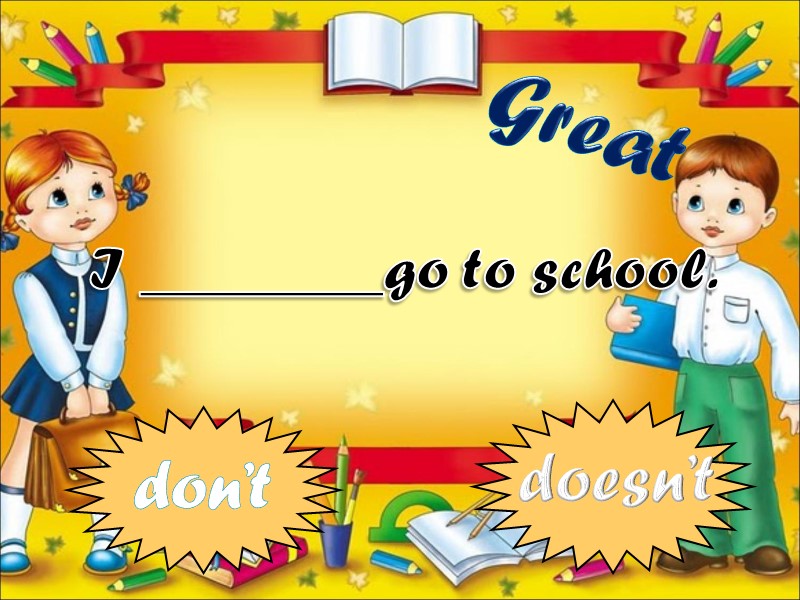 I ________go to school. don’t doesn’t Great